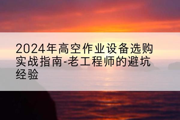 黄梅高空作业升降机厂家推荐-2024年高空作业设备选购实战指南-老工程师的避坑经验