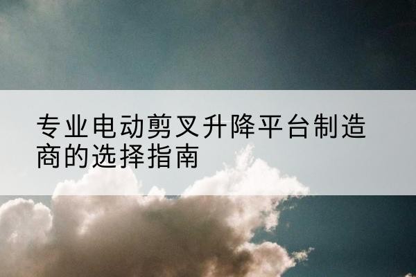 黄梅电动剪叉升降平台厂家-专业电动剪叉升降平台制造商的选择指南