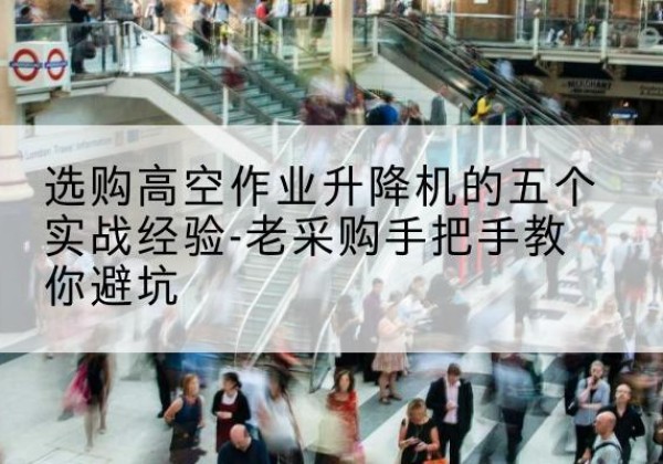 黄梅高空作业升降机厂家-选购高空作业升降机的五个实战经验-老采购手把手教你避坑