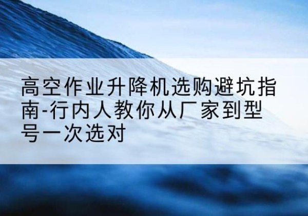 黄梅升降平台厂家-高空作业升降机选购避坑指南-行内人教你从厂家到型号一次选对