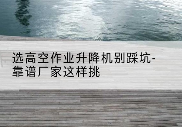 黄梅剪叉式升降机厂家-选高空作业升降机别踩坑-靠谱厂家这样挑
