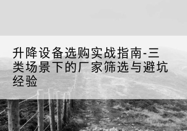 黄梅移动式升降机厂家推荐-升降设备选购实战指南-三类场景下的厂家筛选与避坑经验