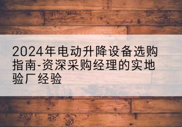 黄梅电动剪叉升降平台厂家-2024年电动升降设备选购指南-资深采购经理的实地验厂经验