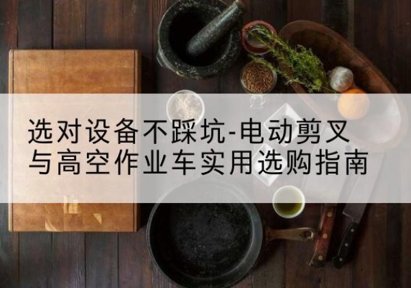 黄梅电动剪叉升降平台怎么选-选对设备不踩坑-电动剪叉与高空作业车实用选购指南