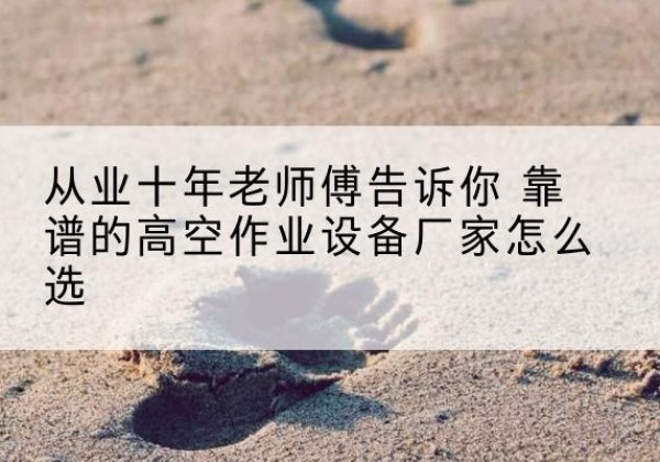 黄梅高空作业升降机厂家推荐-从业十年老师傅告诉你 靠谱的高空作业设备厂家怎么选