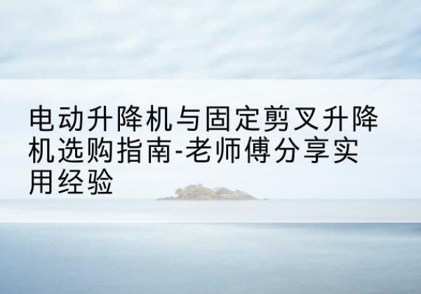 黄梅电动升降机怎么选-电动升降机与固定剪叉升降机选购指南-老师傅分享实用经验
