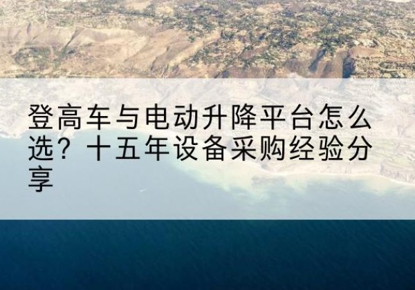 黄梅登高车厂家厂家-登高车与电动升降平台怎么选？十五年设备采购经验分享