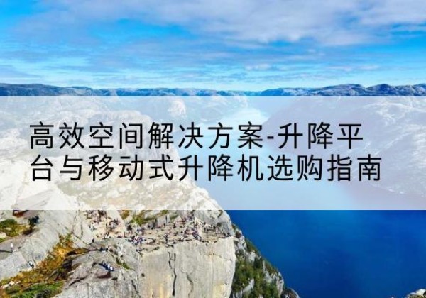 黄梅升降平台厂家-*空间解决方案-升降平台与移动式升降机选购指南