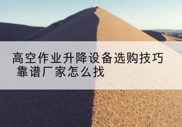 黄梅电动升降平台厂家推荐-高空作业升降设备选购技巧 靠谱厂家怎么找