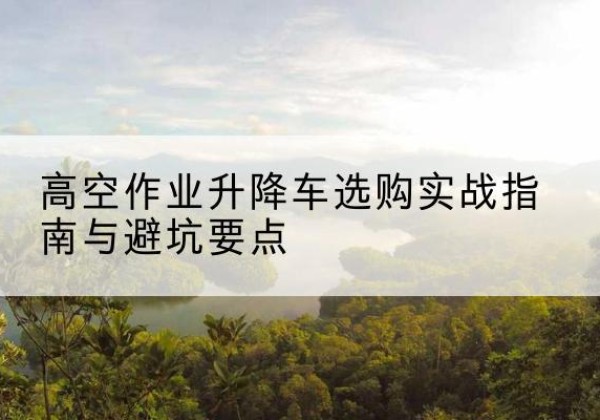 黄梅升降车怎么选-高空作业升降车选购实战指南与避坑要点