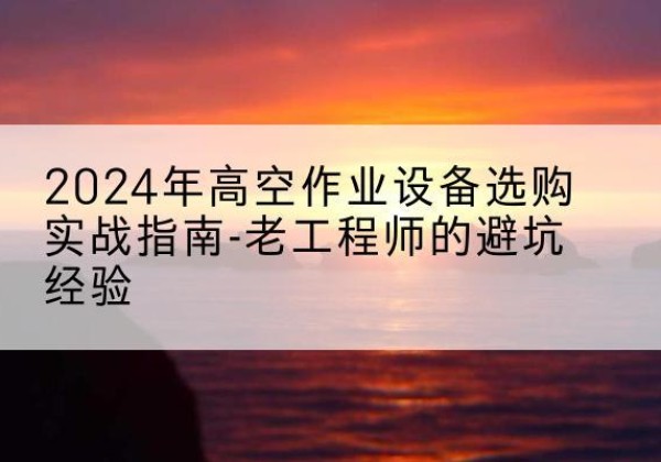 黄梅高空作业升降机厂家推荐-2024年高空作业设备选购实战指南-老工程师的避坑经验