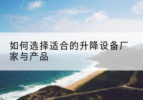 黄梅电动升降平台厂家-如何选择适合的升降设备厂家与产品