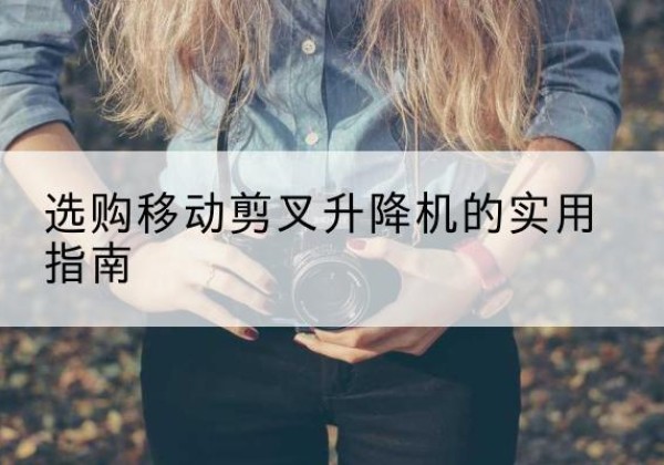 黄梅移动剪叉升降机怎么选-选购移动剪叉升降机的实用指南