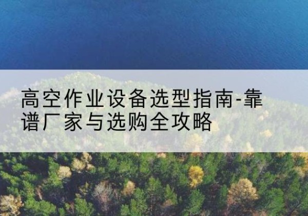黄梅升降车厂家-高空作业设备选型指南-靠谱厂家与选购全攻略