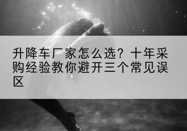 黄梅升降车厂家-怎么选？十年采购经验教你避开三个常见误区