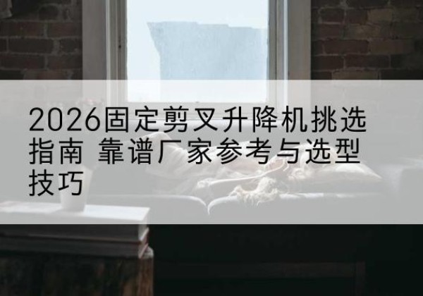 黄梅固定剪叉升降机厂家推荐-2026固定剪叉升降机挑选指南 靠谱厂家参考与选型技巧